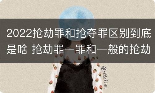 2022抢劫罪和抢夺罪区别到底是啥 抢劫罪一罪和一般的抢劫罪