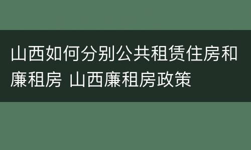 山西如何分别公共租赁住房和廉租房 山西廉租房政策