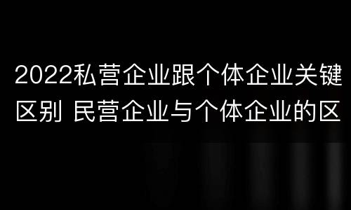 2022私营企业跟个体企业关键区别 民营企业与个体企业的区别