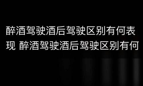 醉酒驾驶酒后驾驶区别有何表现 醉酒驾驶酒后驾驶区别有何表现和危害