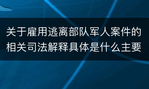 关于雇用逃离部队军人案件的相关司法解释具体是什么主要内容