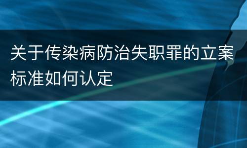 关于传染病防治失职罪的立案标准如何认定