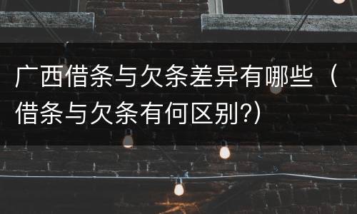 广西借条与欠条差异有哪些（借条与欠条有何区别?）