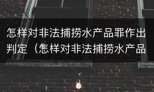 怎样对非法捕捞水产品罪作出判定（怎样对非法捕捞水产品罪作出判定）