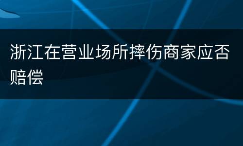 浙江在营业场所摔伤商家应否赔偿