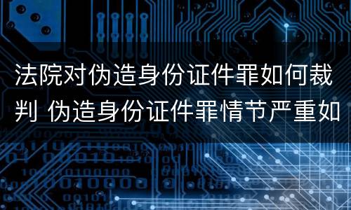 法院对伪造身份证件罪如何裁判 伪造身份证件罪情节严重如何认定