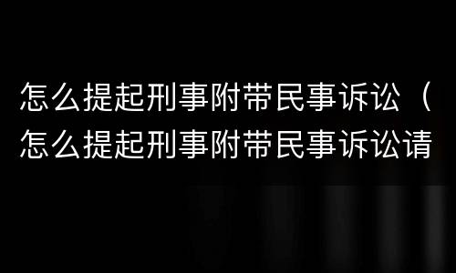 怎么提起刑事附带民事诉讼（怎么提起刑事附带民事诉讼请求）