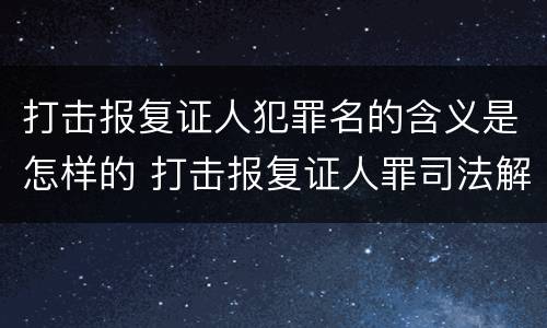 打击报复证人犯罪名的含义是怎样的 打击报复证人罪司法解释