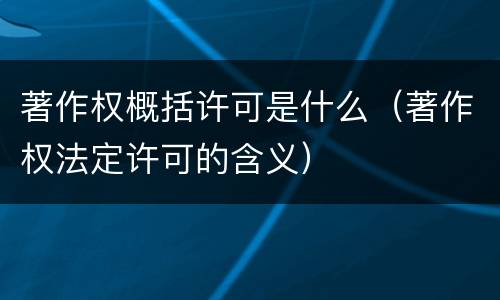 著作权概括许可是什么（著作权法定许可的含义）