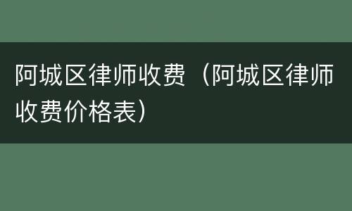 阿城区律师收费（阿城区律师收费价格表）