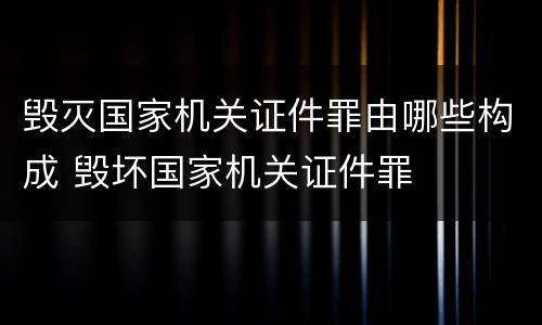 毁灭国家机关证件罪由哪些构成 毁坏国家机关证件罪