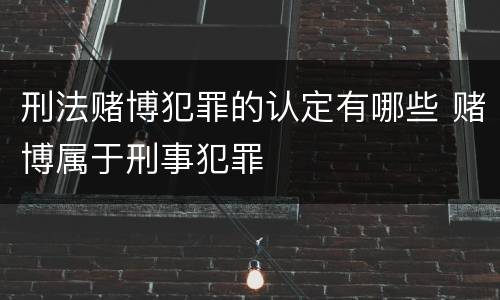 刑法赌博犯罪的认定有哪些 赌博属于刑事犯罪