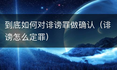 到底如何对诽谤罪做确认（诽谤怎么定罪）
