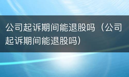公司起诉期间能退股吗（公司起诉期间能退股吗）