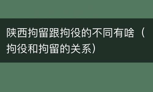 陕西拘留跟拘役的不同有啥（拘役和拘留的关系）