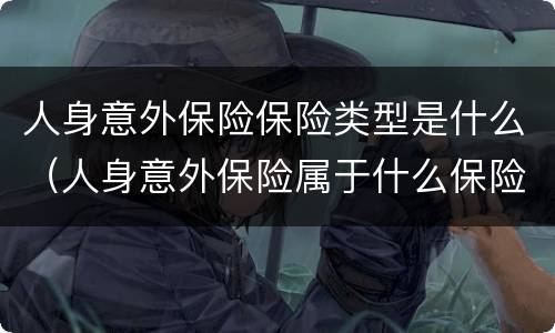 人身意外保险保险类型是什么（人身意外保险属于什么保险）