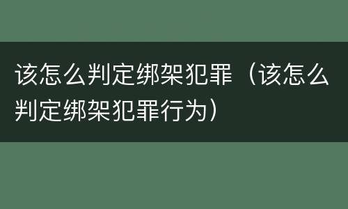 该怎么判定绑架犯罪（该怎么判定绑架犯罪行为）