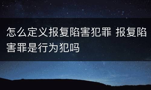 怎么定义报复陷害犯罪 报复陷害罪是行为犯吗