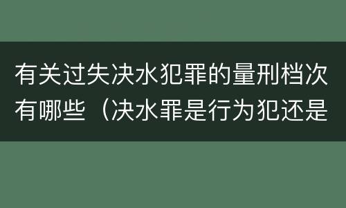 有关过失决水犯罪的量刑档次有哪些（决水罪是行为犯还是危险犯）