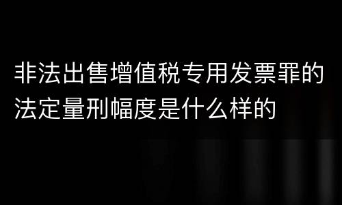 非法出售增值税专用发票罪的法定量刑幅度是什么样的