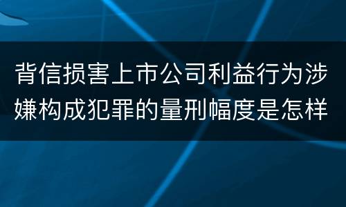 背信损害上市公司利益行为涉嫌构成犯罪的量刑幅度是怎样的