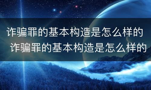 诈骗罪的基本构造是怎么样的 诈骗罪的基本构造是怎么样的形式
