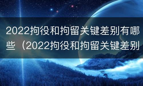 2022拘役和拘留关键差别有哪些（2022拘役和拘留关键差别有哪些呢）