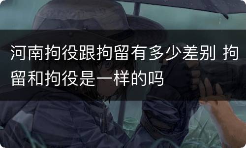 河南拘役跟拘留有多少差别 拘留和拘役是一样的吗