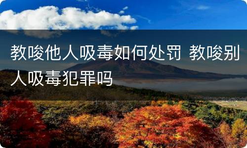 教唆他人吸毒如何处罚 教唆别人吸毒犯罪吗