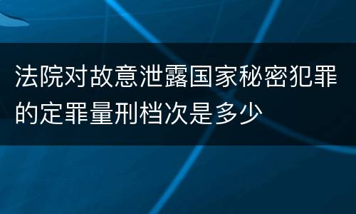 法院对故意泄露国家秘密犯罪的定罪量刑档次是多少