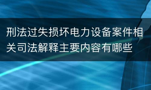 刑法过失损坏电力设备案件相关司法解释主要内容有哪些