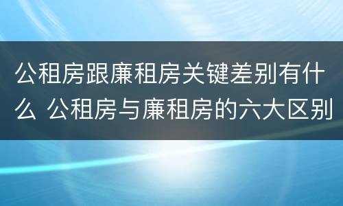 公租房跟廉租房关键差别有什么 公租房与廉租房的六大区别