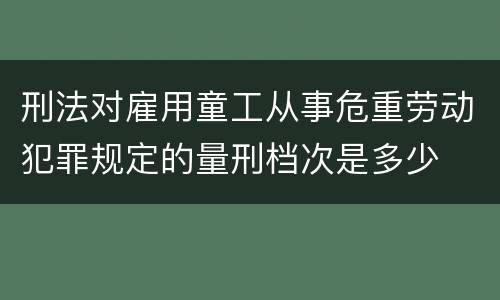 刑法对雇用童工从事危重劳动犯罪规定的量刑档次是多少