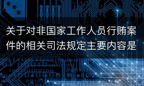 关于对非国家工作人员行贿案件的相关司法规定主要内容是什么