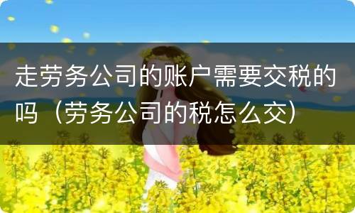 走劳务公司的账户需要交税的吗（劳务公司的税怎么交）
