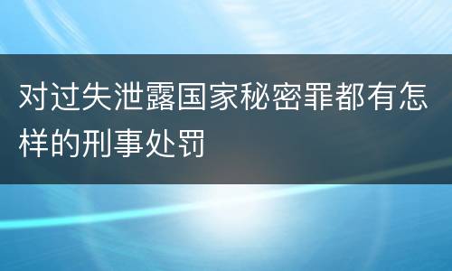 对过失泄露国家秘密罪都有怎样的刑事处罚