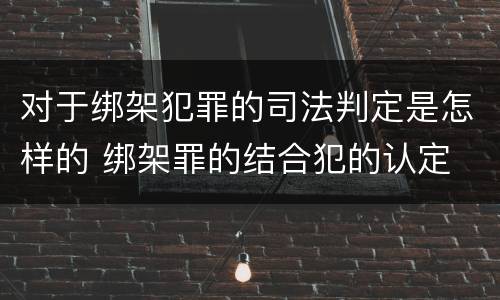 对于绑架犯罪的司法判定是怎样的 绑架罪的结合犯的认定