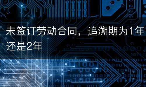 未签订劳动合同，追溯期为1年还是2年
