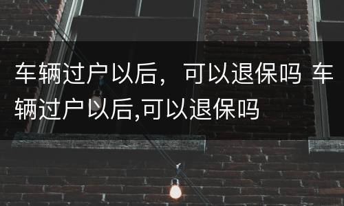 车辆过户以后，可以退保吗 车辆过户以后,可以退保吗