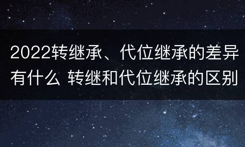 2022转继承、代位继承的差异有什么 转继和代位继承的区别