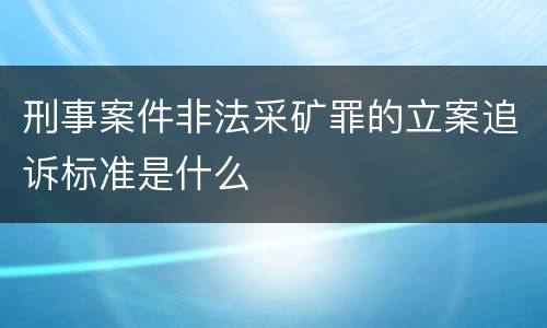 刑事案件非法采矿罪的立案追诉标准是什么