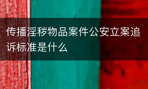 传播淫秽物品案件公安立案追诉标准是什么