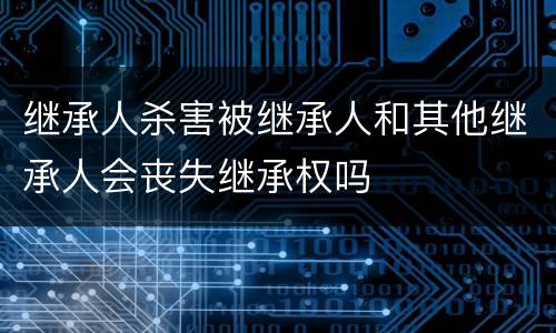 继承人杀害被继承人和其他继承人会丧失继承权吗