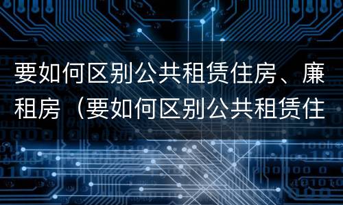 要如何区别公共租赁住房、廉租房（要如何区别公共租赁住房,廉租房是否合法）