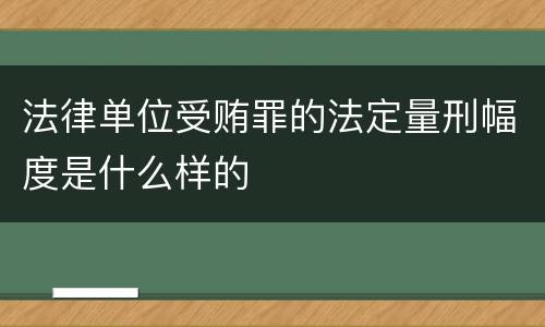 法律单位受贿罪的法定量刑幅度是什么样的