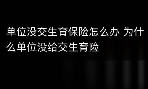 单位没交生育保险怎么办 为什么单位没给交生育险