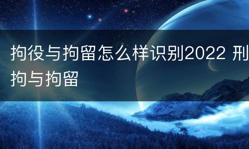 拘役与拘留怎么样识别2022 刑拘与拘留