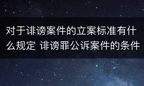 对于诽谤案件的立案标准有什么规定 诽谤罪公诉案件的条件