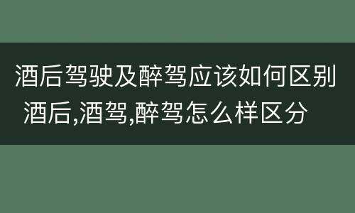 酒后驾驶及醉驾应该如何区别 酒后,酒驾,醉驾怎么样区分