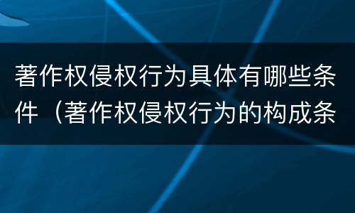 著作权侵权行为具体有哪些条件（著作权侵权行为的构成条件有哪些?）